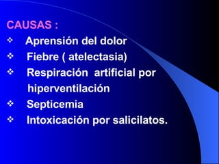 CAUSAS : Aprensión del dolor  Fiebre ( atelectasia) Respiración  artificial por  hiperventilación Septicemia  Intoxicación por salicilatos. 