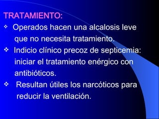 TRATAMIENTO:   Operados hacen una alcalosis leve  que no necesita tratamiento.  Indicio clínico precoz de septicemia: iniciar el tratamiento enérgico con antibióticos. Resultan útiles los narcóticos para reducir la ventilación. 