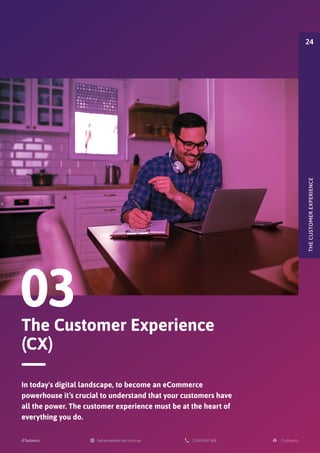 The Customer Experience
(CX)
03
In today's digital landscape, to become an eCommerce
powerhouse it’s crucial to understand that your customers have
all the power. The customer experience must be at the heart of
everything you do.
THE
CUSTOMER
EXPERIENCE
24
 