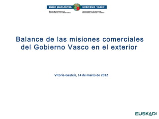 Balance de las misiones comerciales
 del Gobierno Vasco en el exterior



          Vitoria-Gasteiz, 14 de marzo de 2012
 