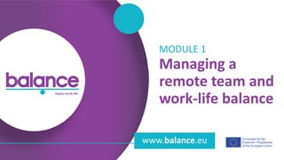 b a l a n c e d i g i t a l w o r k - l i f e
Co-funded by the
Erasmus+ Programme
of the European Union
www.balance.eu
Managing a
remote team and
work-life balance
MODULE 1
 