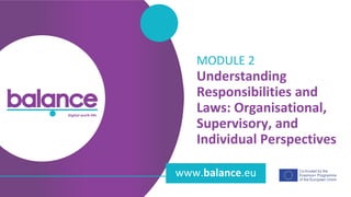 balance digital work-life
www.balance.eu
Understanding
Responsibilities and
Laws: Organisational,
Supervisory, and
Individual Perspectives
MODULE 2
 