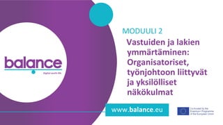balance digital work-life
www.balance.eu
Vastuiden ja lakien
ymmärtäminen:
Organisatoriset,
työnjohtoon liittyvät
ja yksilölliset
näkökulmat
MODUULI 2
 