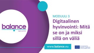 b a l a n c e d i g i t a l w o r k - l i f e
Co-funded by the
Erasmus+ Programme
of the European Union
www.balance.eu
Digitaalinen
hyvinvointi: Mitä
se on ja miksi
sillä on väliä
MODUULI 3
 
