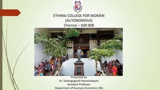 ETHIRAJ COLLEGE FOR WOMEN
(AUTONOMOUS)
Chennai – 600 008
Presented by
Dr. Taibangnganbi Nameirakpam
Assistant Professor
Department of Business Economics (SS)
 