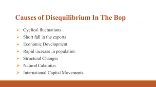 Causes of Disequilibrium In The Bop
 Cyclical fluctuations
 Short fall in the exports
 Economic Development
 Rapid increase in population
 Structural Changes
 Natural Calamites
 International Capital Movements
 