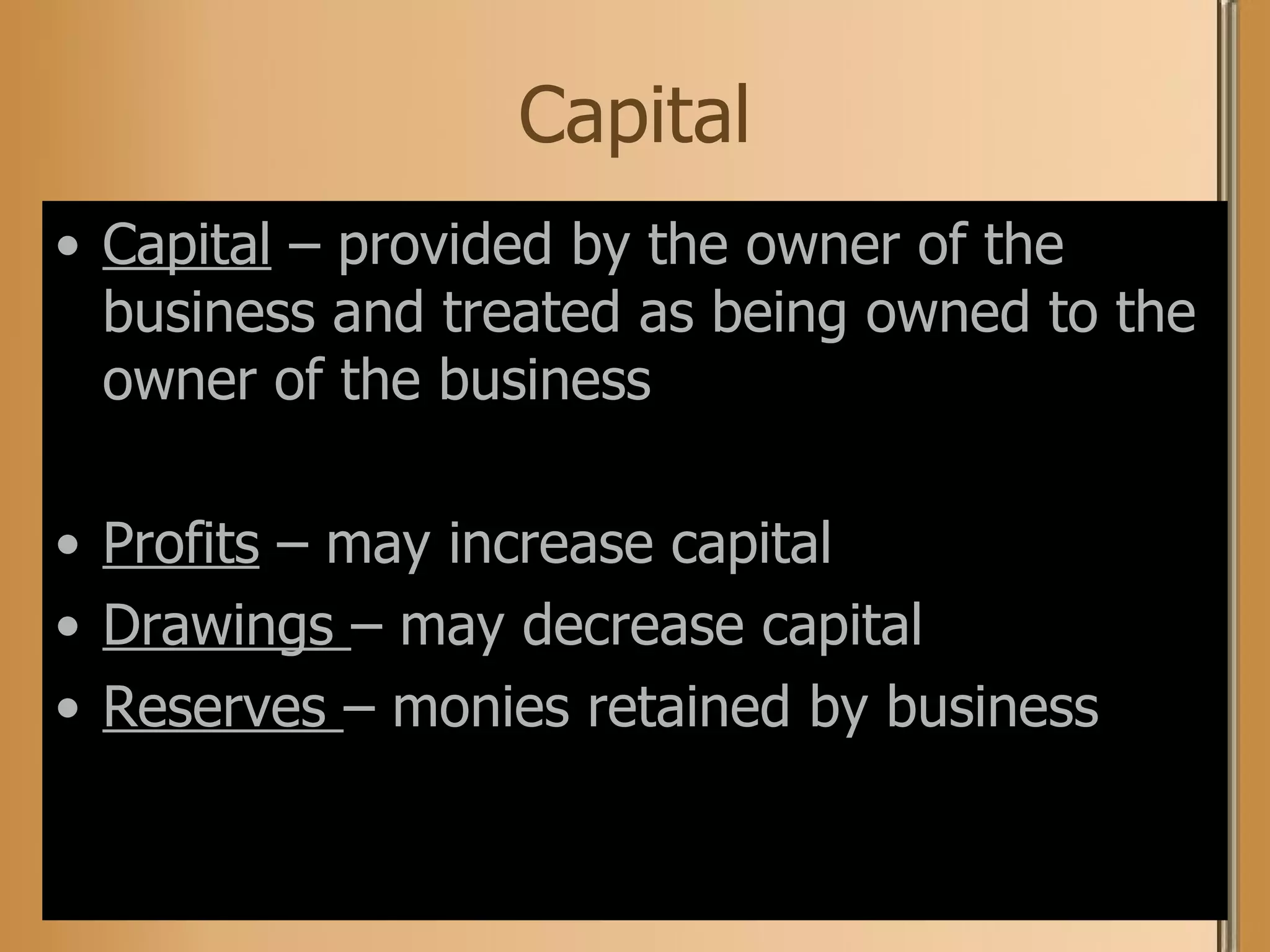 Capital Capital  – provided by the owner of the business and treated as being owned to the owner of the business Profits  – may increase capital Drawings  – may decrease capital Reserves  – monies retained by business 