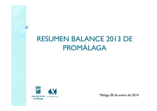 RESUMEN BALANCE 2013 DE
PROMÁLAGA

Málaga, 09 de enero de 2014

 