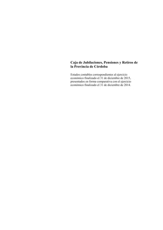Caja de Jubilaciones, Pensiones y Retiros de
la Provincia de Córdoba
Estados contables correspondientes al ejercicio
económico finalizado el 31 de diciembre de 2015,
presentados en forma comparativa con el ejercicio
económico finalizado el 31 de diciembre de 2014.
 