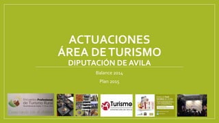 ACTUACIONES
ÁREA DETURISMO
DIPUTACIÓN DE AVILA
Balance 2014
Plan 2015
 