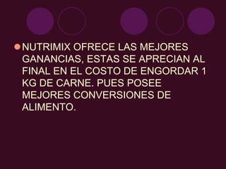 NUTRIMIX OFRECE LAS MEJORES
GANANCIAS, ESTAS SE APRECIAN AL
FINAL EN EL COSTO DE ENGORDAR 1
KG DE CARNE. PUES POSEE
MEJORES CONVERSIONES DE
ALIMENTO.
 