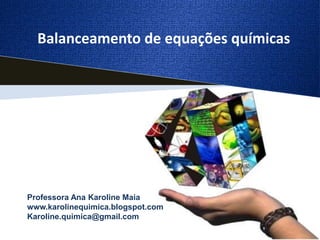 Balanceamento de equações químicas
Professora Ana Karoline Maia
www.karolinequimica.blogspot.com
Karoline.quimica@gmail.com
 