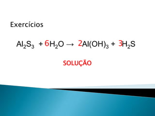 Química, 1ª Série
Balanceamento, acerto de coeficientes - método das
tentativas
Exercícios
Al2S3 + H2O → Al(OH)3 + H2S
SOLUÇÃO
26 3
 
