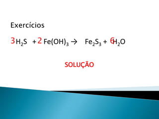 Química, 1ª Série
Balanceamento, acerto de coeficientes - método das
tentativas
Exercícios
H2S + Fe(OH)3 → Fe2S3 + H2O
SOLUÇÃO
3 2 6
 