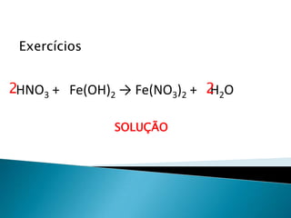 Química, 1ª Série
Balanceamento, acerto de coeficientes - método das
tentativas
Exercícios
HNO3 + Fe(OH)2 → Fe(NO3)2 + H2O
SOLUÇÃO
2 2
 
