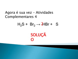 Química, 1ª Série
Balanceamento, acerto de coeficientes - método das
tentativas
Agora é sua vez – Atividades
Complementares 4
H2S + Br2 → HBr + S
SOLUÇÃ
O
2
 