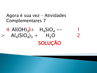 Química, 1ª Série
Balanceamento, acerto de coeficientes - método das
tentativas
Agora é sua vez – Atividades
Complementares 7
Al(OH)3 + H4SiO4 --
> Al4(SiO4)3 + H2O
SOLUÇÃO
34 1
2
 