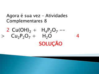 Química, 1ª Série
Balanceamento, acerto de coeficientes - método das
tentativas
Agora é sua vez – Atividades
Complementares 8
Cu(OH)2 + H4P2O7 --
> Cu2P2O7 + H2O
SOLUÇÃO
2
4
 