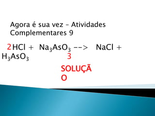 Química, 1ª Série
Balanceamento, acerto de coeficientes - método das
tentativas
Agora é sua vez – Atividades
Complementares 9
HCl + Na3AsO3 --> NaCl +
H3AsO3
SOLUÇÃ
O
2
3
 