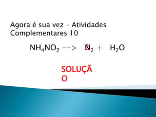 Química, 1ª Série
Balanceamento, acerto de coeficientes - método das
tentativas
Agora é sua vez – Atividades
Complementares 10
NH4NO2 --> N2 + H2O
SOLUÇÃ
O
2
 