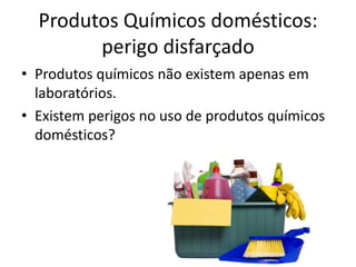 Produtos Químicos domésticos:
perigo disfarçado
• Produtos químicos não existem apenas em
laboratórios.
• Existem perigos no uso de produtos químicos
domésticos?
 