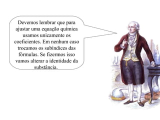 Devemos lembrar que para
ajustar uma equação química
usamos unicamente os
coeficientes. Em nenhum caso
trocamos os subíndices das
fórmulas. Se fizermos isso
vamos alterar a identidade da
substância.
 
