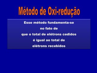Esse método fundamenta-se
no fato de
que o total de elétrons cedidos
é igual ao total de
elétrons recebidos
 