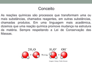Balanceamento, acerto de coeficientes - método das
tentativas
Conceito
As reações químicas são processos que transformam uma ou
mais substâncias, chamados reagentes, em outras substâncias,
chamadas produtos. Em uma linguagem mais acadêmica,
dizemos que uma reação química promove mudança na estrutura
da matéria. Sempre respeitando a Lei de Conservação das
Massas.
Imagem: Cdang / Public Domain.
 