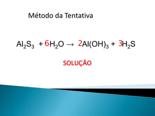 Método da Tentativadas tentativas
Al2S3 + H2O → Al(OH)3 + H2S
SOLUÇÃO
26 3
 