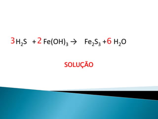 Química, 1ª Série
Balanceamento, acerto de coeficientes - método das
tentativas
H2S + Fe(OH)3 → Fe2S3 + H2O
SOLUÇÃO
3 2 6
 