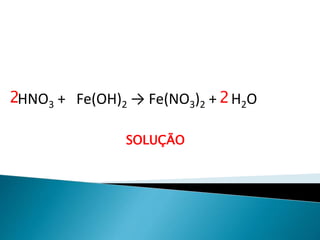Química, 1ª Série
Balanceamento, acerto de coeficientes - método das
tentativas
HNO3 + Fe(OH)2 → Fe(NO3)2 + H2O
SOLUÇÃO
2 2
 