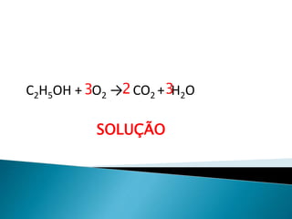 Química, 1ª Série
Balanceamento, acerto de coeficientes - método das
tentativas
C2H5OH + O2 → CO2 + H2O
SOLUÇÃO
23 3
 