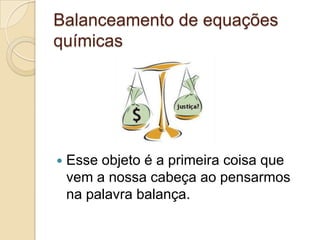 Balanceamento de equações
químicas




   Esse objeto é a primeira coisa que
    vem a nossa cabeça ao pensarmos
    na palavra balança.
 