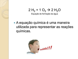 2 H 2 + 1 O 2  2 H 2O
             Equação de formação da água



   A equação química é uma maneira
    utilizada para representar as reações
    químicas.
 