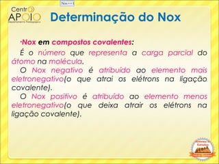 Determinação do Nox
•Nox em compostos covalentes:
É o número que representa a carga parcial do
átomo na molécula.
O Nox ne...