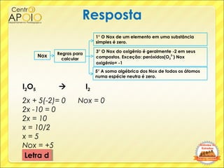 I2O5  I2
2x + 5(-2)= 0 Nox = 0
2x -10 = 0
2x = 10
x = 10/2
x = 5
Nox = +5
Resposta
Letra dLetra d
Nox Regras para
calcula...