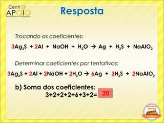 Resposta
3Ag2S + 2Al + 2NaOH + 2H2O  6Ag + 3H2S + 2NaAlO2
Trocando os coeficientes:
3Ag2S + 2Al + NaOH + H2O  Ag + H2S +...