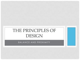 THE PRINCIPLES OF
     DESIGN
  BALANCE AND PROXIMITY
 