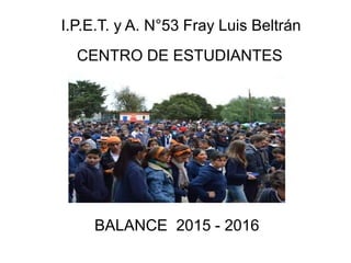 I.P.E.T. y A. N°53 Fray Luis Beltrán
CENTRO DE ESTUDIANTES
BALANCE 2015 - 2016
 