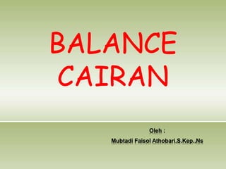 BALANCE
CAIRAN
Oleh :
Mubtadi Faisol Athobari,S.Kep.,Ns
 