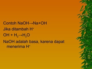 Contoh NaOH→Na+OH
Jika ditambah H+
OH + H2→H2O
NaOH adalah basa, karena dapat
 menerima H+
 