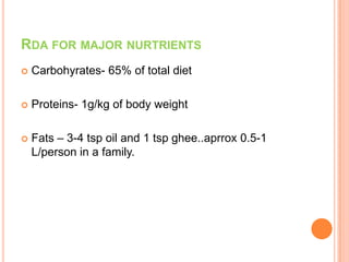 RDA FOR MAJOR NURTRIENTS
 Carbohyrates- 65% of total diet
 Proteins- 1g/kg of body weight
 Fats – 3-4 tsp oil and 1 tsp ghee..aprrox 0.5-1
L/person in a family.
 