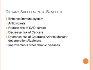 DIETARY SUPPLEMENTS -BENEFITS
 Enhance immune system
 Antioxidants
 Reduce risk of CAD, stroke
 Decrease risk of Cancers
 Decrease risk of Cataracts,Arthrits,Macular
degeneration,Alzeimers
 Improvements other chronic diseases
 