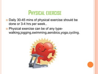 PHYSICAL EXERCISE
 Daily 30-45 mins of physical exercise should be
done or 3-4 hrs per week..
 Physical exercise can be of any type-
walking,jogging,swimming,aerobics,yoga,cycling.
 
