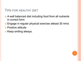 TIPS FOR HEALTHY DIET
 A well balanced diet including food from all nutrients
in correct form
 Engage in regular physical exercise atleast 30 mins
 Positive attitude
 Keep smiling always.
 