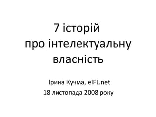 7 історій  про інтелектуальну власність Ірина Кучма,  eIFL.net 1 8  листопада 2008 року   