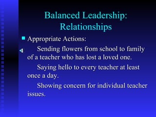 Balanced Leadership: Relationships Appropriate Actions: Sending flowers from school to family of a teacher who has lost a loved one. Saying hello to every teacher at least once a day. Showing concern for individual teacher issues. 