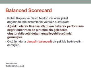 Balanced Scorecard<br />Robet Kaplan ve David Norton var olan şirket değerlendirme sistemlerini yetersiz bulmuşlar; <br />...