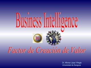 Business Intelligence Factor de Creación de Valor Dr. Alfonso López Viñegla Universidad de Zaragoza BI 