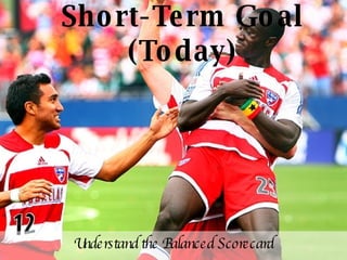 Short-Term Goal (Today) Understand the Balanced Scorecard 